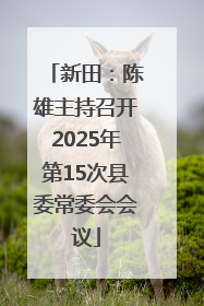 新田：陈雄主持召开2025年第15次县委常委会会议
