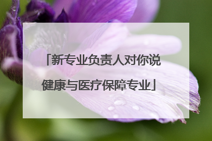 新专业负责人对你说 健康与医疗保障专业