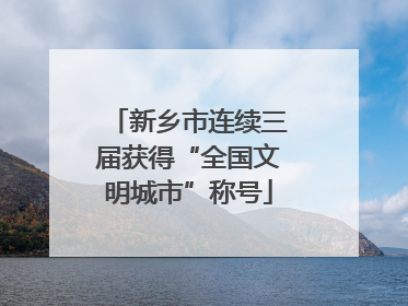 新乡市连续三届获得“全国文明城市”称号