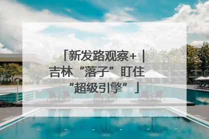 新发路观察+｜吉林“落子”盯住“超级引擎”
