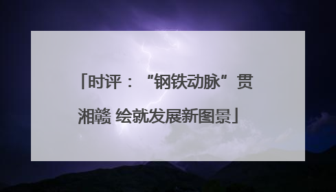 时评：“钢铁动脉”贯湘赣 绘就发展新图景