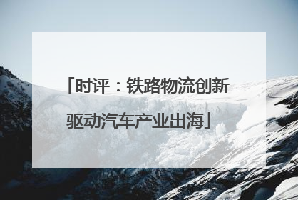 时评：铁路物流创新驱动汽车产业出海