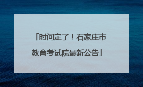 时间定了！石家庄市教育考试院最新公告