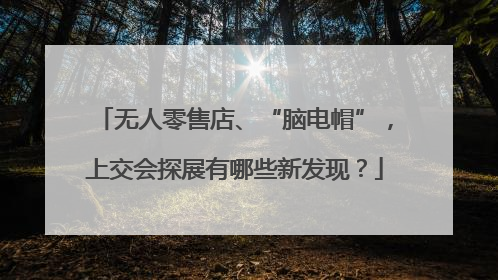 无人零售店、“脑电帽”，上交会探展有哪些新发现？