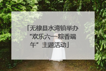 无棣县水湾镇举办“欢乐六一·粽香端午”主题活动