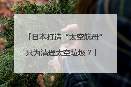 日本打造“太空航母”只为清理太空垃圾？