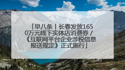 早八条丨长春发放1650万元线下实体店消费券／《互联网平台企业涉税信息报送规定》正式施行