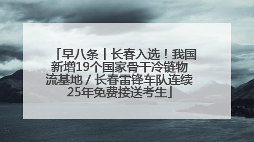 早八条丨长春入选！我国新增19个国家骨干冷链物流基地／长春雷锋车队连续25年免费接送考生
