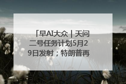 早AI大众｜天问二号任务计划5月29日发射；特朗普再威胁削减哈佛拨款