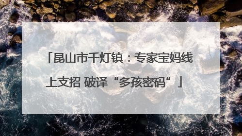 昆山市千灯镇：专家宝妈线上支招 破译“多孩密码”