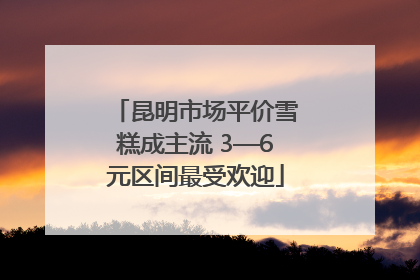 昆明市场平价雪糕成主流 3—6元区间最受欢迎