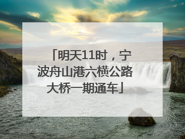 明天11时，宁波舟山港六横公路大桥一期通车