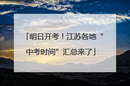 明日开考！江苏各地“中考时间”汇总来了