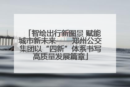 智绘出行新图景 赋能城市新未来——郑州公交集团以“四新”体系书写高质量发展篇章