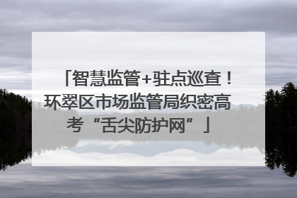 智慧监管+驻点巡查！环翠区市场监管局织密高考“舌尖防护网”