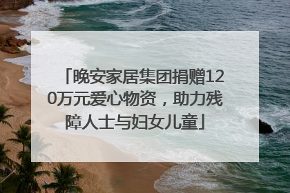晚安家居集团捐赠120万元爱心物资，助力残障人士与妇女儿童