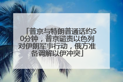 普京与特朗普通话约50分钟，普京谴责以色列对伊朗军事行动，俄方准备调解以伊冲突