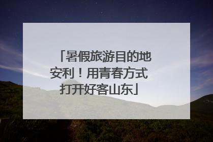 暑假旅游目的地安利！用青春方式打开好客山东