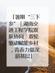 暑期“三下乡”｜湖南交通工程学院双队协同：双轮驱动赋能乡村，青春力量深耕基层