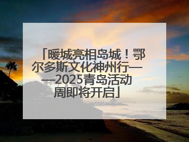 暖城亮相岛城！鄂尔多斯文化神州行——2025青岛活动周即将开启