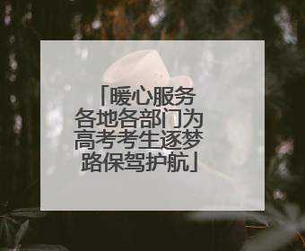 暖心服务 各地各部门为高考考生逐梦路保驾护航