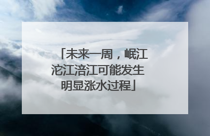 未来一周，岷江沱江涪江可能发生明显涨水过程
