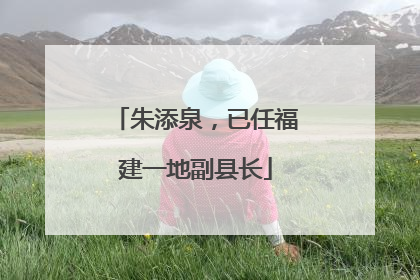 朱添泉，已任福建一地副县长
