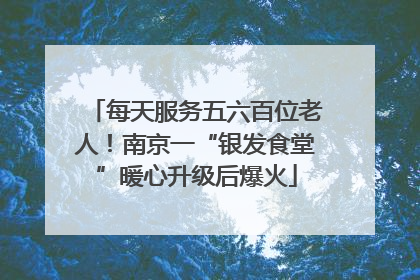 每天服务五六百位老人！南京一“银发食堂”暖心升级后爆火