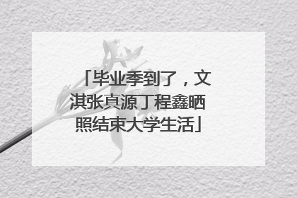毕业季到了，文淇张真源丁程鑫晒照结束大学生活