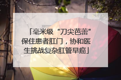 毫米级“刀尖芭蕾”保住患者肛门，协和医生挑战复杂肛管早癌