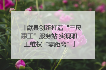歙县创新打造“三尺惠工”服务站 实现职工维权“零距离”