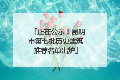 正在公示！昆明市第七批历史建筑推荐名单出炉