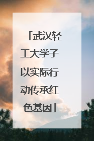 武汉轻工大学子以实际行动传承红色基因