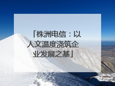 株洲电信：以人文温度浇筑企业发展之基