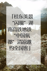 桂东美景“闪现”湖南高铁地铁 “中国氧都”清凉邀约全国客
