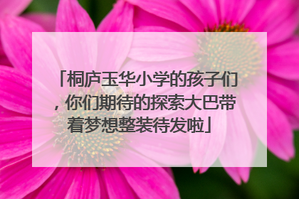 桐庐玉华小学的孩子们，你们期待的探索大巴带着梦想整装待发啦