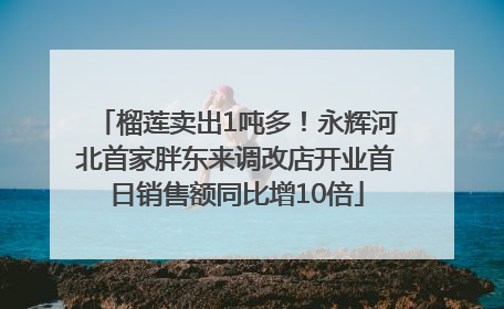 榴莲卖出1吨多！永辉河北首家胖东来调改店开业首日销售额同比增10倍