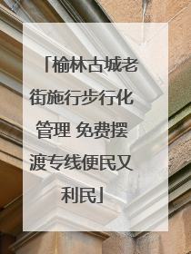 榆林古城老街施行步行化管理 免费摆渡专线便民又利民