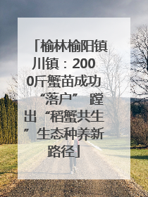榆林榆阳镇川镇：2000斤蟹苗成功“落户” 蹚出“稻蟹共生”生态种养新路径