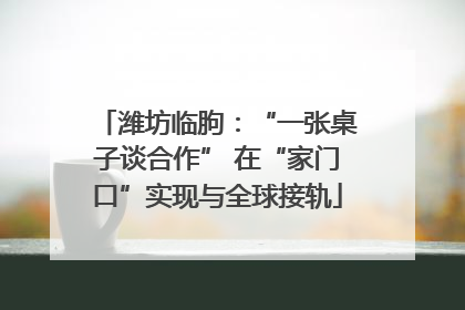 潍坊临朐：“一张桌子谈合作” 在“家门口”实现与全球接轨