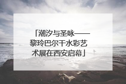 潮汐与圣咏——黎玲巴尔干水彩艺术展在西安启幕