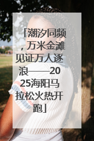 潮汐同频，万米金滩见证万人逐浪——2025海阳马拉松火热开跑