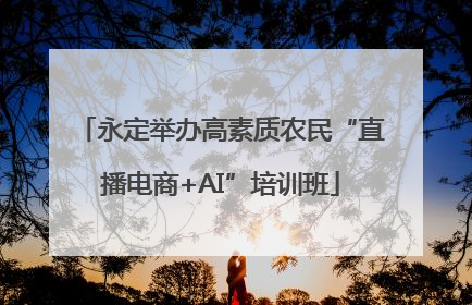 永定举办高素质农民“直播电商+AI”培训班