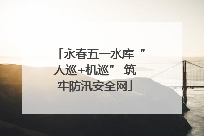 永春五一水库“人巡+机巡” 筑牢防汛安全网