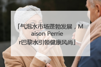 气泡水市场蓬勃发展，Maison Perrier巴黎水引领健康风尚