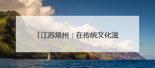 江苏常州：在传统文化滋养中 体验不一样的端午
