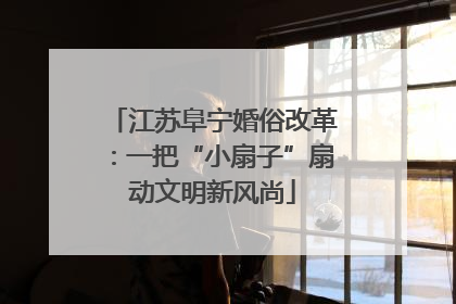 江苏阜宁婚俗改革：一把“小扇子”扇动文明新风尚