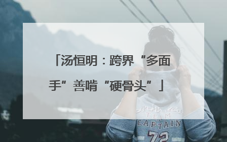 汤恒明：跨界“多面手”善啃“硬骨头”