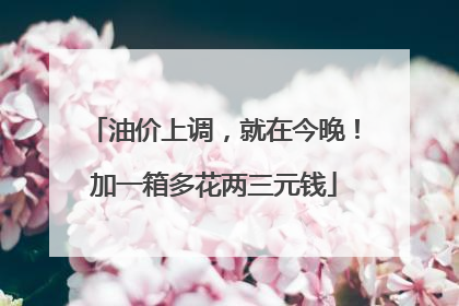 油价上调，就在今晚！加一箱多花两三元钱