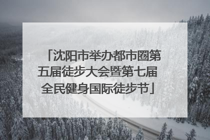 沈阳市举办都市圈第五届徒步大会暨第七届全民健身国际徒步节